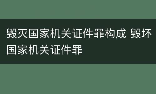 毁灭国家机关证件罪构成 毁坏国家机关证件罪