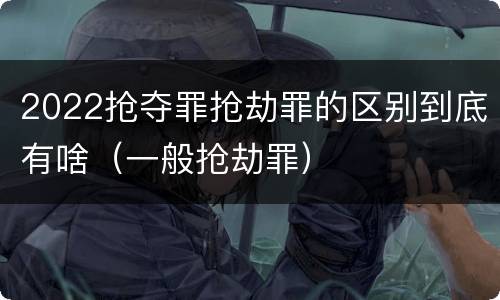 2022抢夺罪抢劫罪的区别到底有啥（一般抢劫罪）