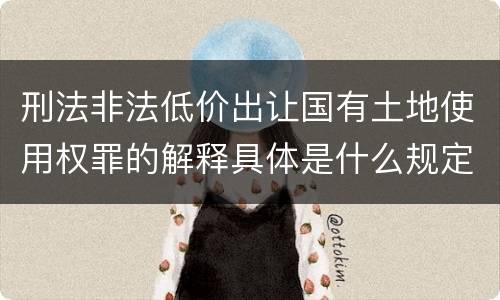 刑法非法低价出让国有土地使用权罪的解释具体是什么规定