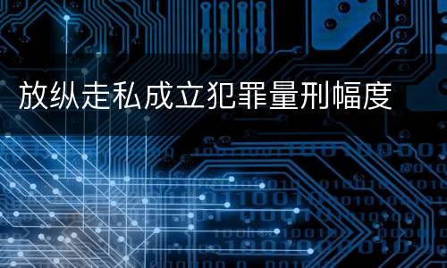 放纵走私成立犯罪量刑幅度