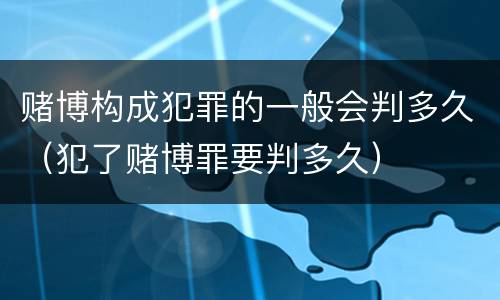 赌博构成犯罪的一般会判多久（犯了赌博罪要判多久）