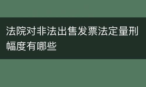 法院对非法出售发票法定量刑幅度有哪些