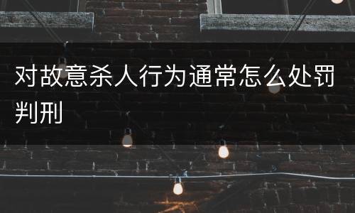 对故意杀人行为通常怎么处罚判刑