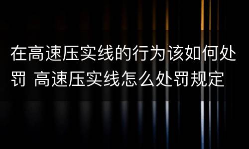 在高速压实线的行为该如何处罚 高速压实线怎么处罚规定