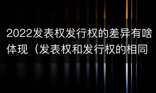 2022发表权发行权的差异有啥体现（发表权和发行权的相同点）