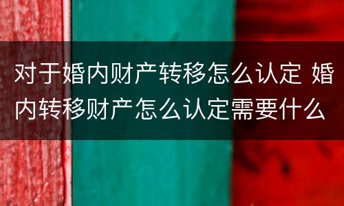 对于婚内财产转移怎么认定 婚内转移财产怎么认定需要什么证据