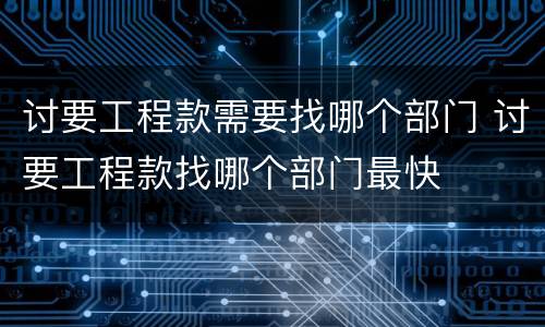 讨要工程款需要找哪个部门 讨要工程款找哪个部门最快