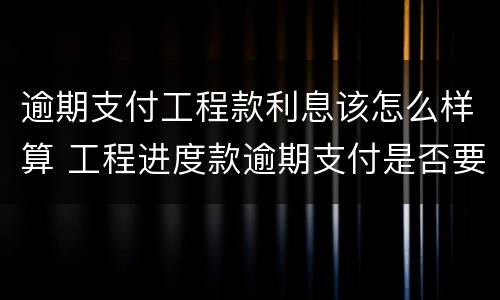 逾期支付工程款利息该怎么样算 工程进度款逾期支付是否要支付利息