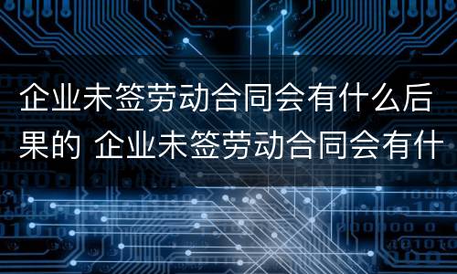 企业未签劳动合同会有什么后果的 企业未签劳动合同会有什么后果的情况