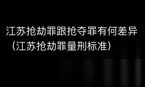 江苏抢劫罪跟抢夺罪有何差异（江苏抢劫罪量刑标准）