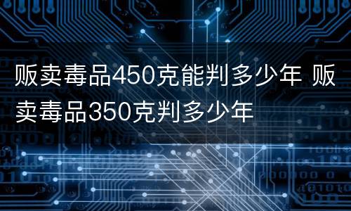 贩卖毒品450克能判多少年 贩卖毒品350克判多少年