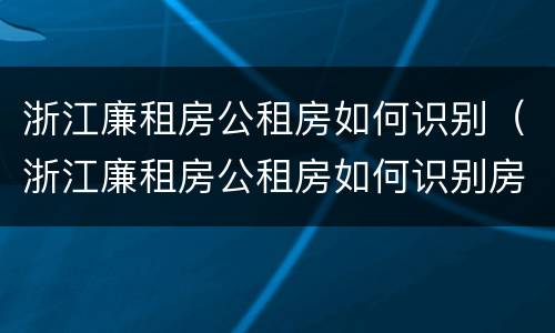 浙江廉租房公租房如何识别（浙江廉租房公租房如何识别房源）