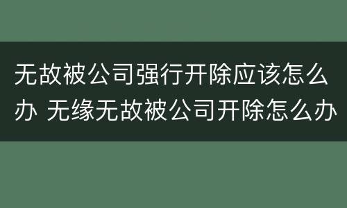 无故被公司强行开除应该怎么办 无缘无故被公司开除怎么办
