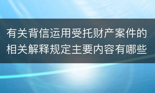 有关背信运用受托财产案件的相关解释规定主要内容有哪些