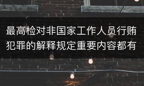 最高检对非国家工作人员行贿犯罪的解释规定重要内容都有哪些