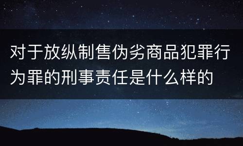 对于放纵制售伪劣商品犯罪行为罪的刑事责任是什么样的
