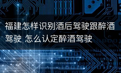 福建怎样识别酒后驾驶跟醉酒驾驶 怎么认定醉酒驾驶