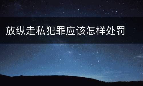 放纵走私犯罪应该怎样处罚