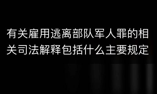 有关雇用逃离部队军人罪的相关司法解释包括什么主要规定