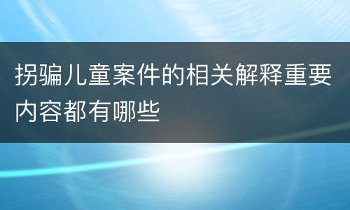 拐骗儿童案件的相关解释重要内容都有哪些