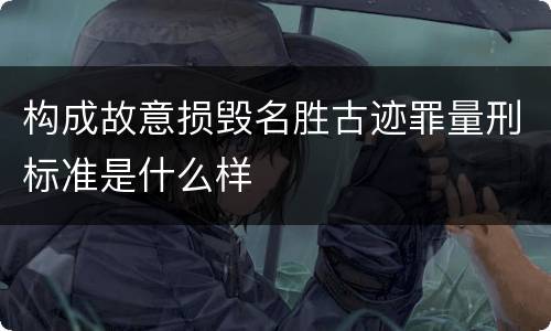 构成故意损毁名胜古迹罪量刑标准是什么样