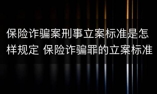 保险诈骗案刑事立案标准是怎样规定 保险诈骗罪的立案标准