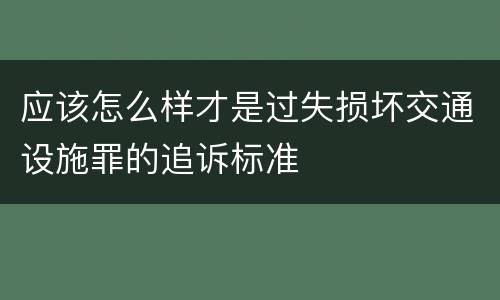 应该怎么样才是过失损坏交通设施罪的追诉标准