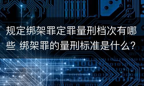 规定绑架罪定罪量刑档次有哪些 绑架罪的量刑标准是什么?