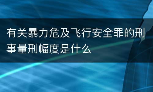 有关暴力危及飞行安全罪的刑事量刑幅度是什么