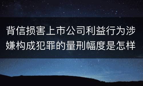 背信损害上市公司利益行为涉嫌构成犯罪的量刑幅度是怎样的