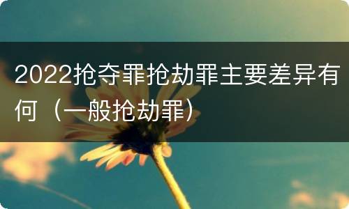 2022抢夺罪抢劫罪主要差异有何（一般抢劫罪）