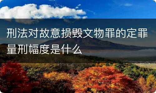 刑法对故意损毁文物罪的定罪量刑幅度是什么