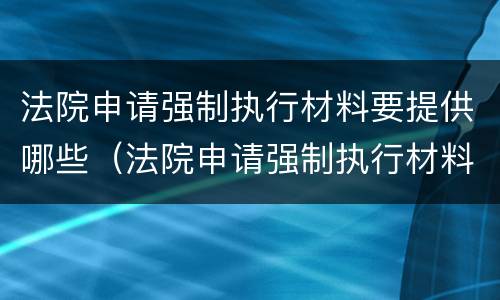 法院申请强制执行材料要提供哪些（法院申请强制执行材料要提供哪些资料）