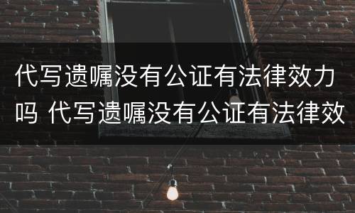 代写遗嘱没有公证有法律效力吗 代写遗嘱没有公证有法律效力吗怎么办