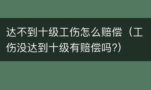 达不到十级工伤怎么赔偿（工伤没达到十级有赔偿吗?）