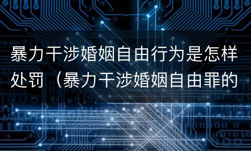 暴力干涉婚姻自由行为是怎样处罚（暴力干涉婚姻自由罪的构成要件）
