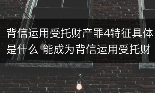 背信运用受托财产罪4特征具体是什么 能成为背信运用受托财产罪主体的有