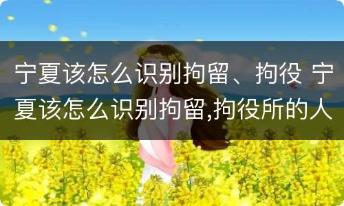 宁夏该怎么识别拘留、拘役 宁夏该怎么识别拘留,拘役所的人
