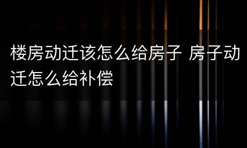 楼房动迁该怎么给房子 房子动迁怎么给补偿
