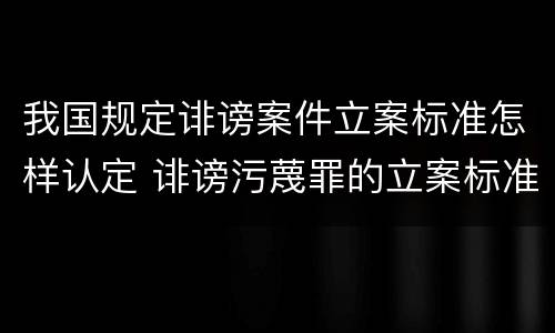 我国规定诽谤案件立案标准怎样认定 诽谤污蔑罪的立案标准