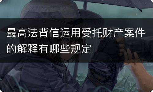 最高法背信运用受托财产案件的解释有哪些规定