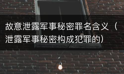故意泄露军事秘密罪名含义（泄露军事秘密构成犯罪的）