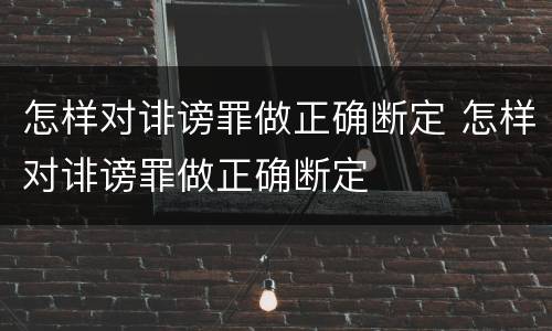 怎样对诽谤罪做正确断定 怎样对诽谤罪做正确断定
