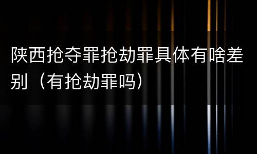 陕西抢夺罪抢劫罪具体有啥差别（有抢劫罪吗）