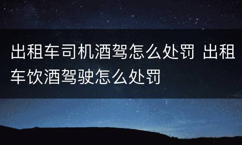出租车司机酒驾怎么处罚 出租车饮酒驾驶怎么处罚