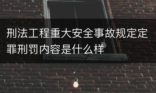 刑法工程重大安全事故规定定罪刑罚内容是什么样