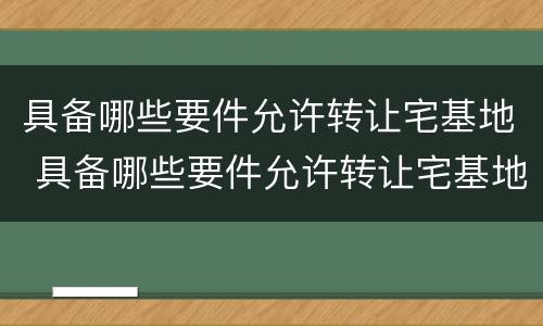 具备哪些要件允许转让宅基地 具备哪些要件允许转让宅基地的条件