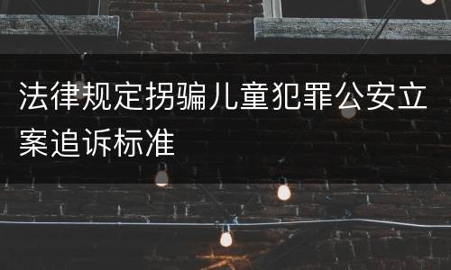 法律规定拐骗儿童犯罪公安立案追诉标准