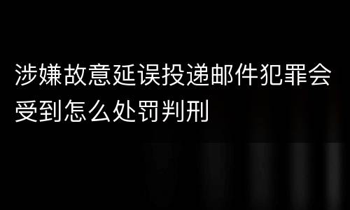 涉嫌故意延误投递邮件犯罪会受到怎么处罚判刑