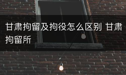 甘肃拘留及拘役怎么区别 甘肃拘留所